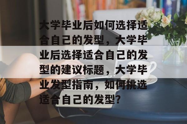 大学毕业后如何选择适合自己的发型，大学毕业后选择适合自己的发型的建议标题，大学毕业发型指南，如何挑选适合自己的发型？