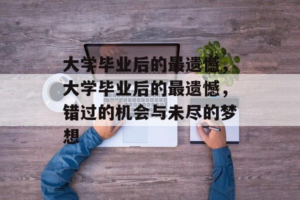 大学毕业后的最遗憾，大学毕业后的最遗憾，错过的机会与未尽的梦想