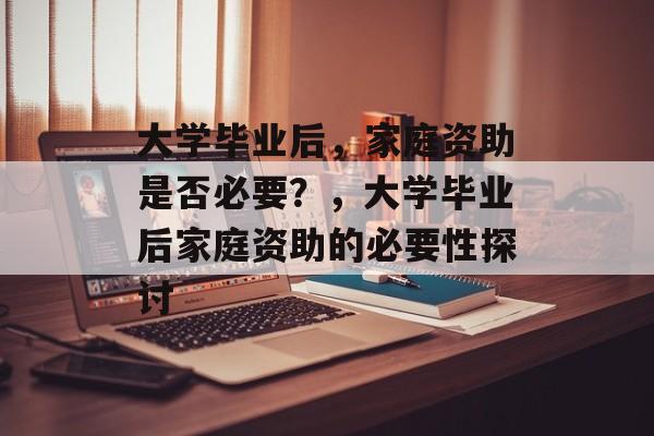 大学毕业后，家庭资助是否必要？，大学毕业后家庭资助的必要性探讨