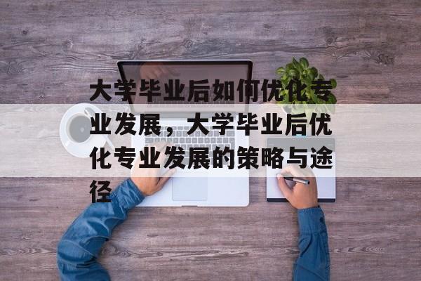 大学毕业后如何优化专业发展，大学毕业后优化专业发展的策略与途径