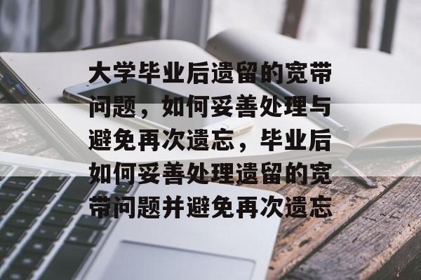 大学毕业后遗留的宽带问题，如何妥善处理与避免再次遗忘，毕业后如何妥善处理遗留的宽带问题并避免再次遗忘