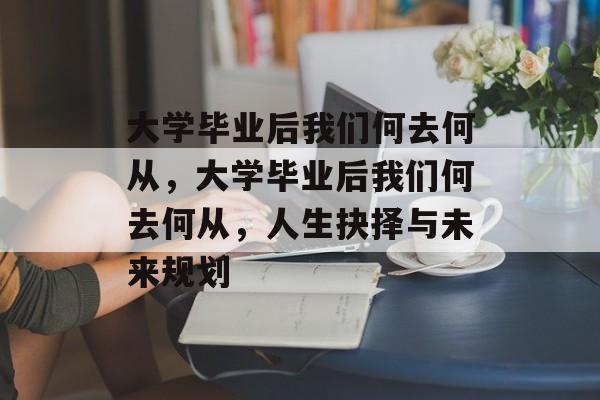 大学毕业后我们何去何从，大学毕业后我们何去何从，人生抉择与未来规划