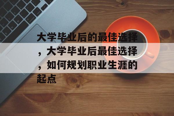 大学毕业后的最佳选择，大学毕业后最佳选择，如何规划职业生涯的起点