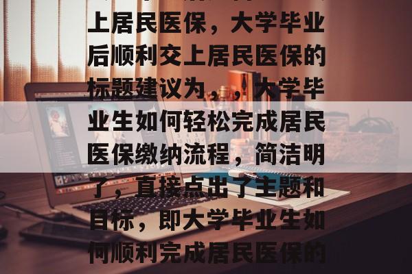 大学毕业后如何顺利交上居民医保，大学毕业后顺利交上居民医保的标题建议为，，大学毕业生如何轻松完成居民医保缴纳流程，简洁明了，直接点出了主题和目标，即大学毕业生如何顺利完成居民医保的缴纳流程。