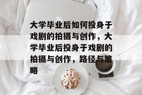 大学毕业后如何投身于戏剧的拍摄与创作，大学毕业后投身于戏剧的拍摄与创作，路径与策略