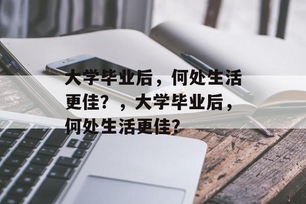 大学毕业后，何处生活更佳？，大学毕业后，何处生活更佳？