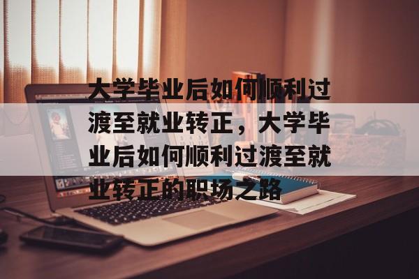 大学毕业后如何顺利过渡至就业转正，大学毕业后如何顺利过渡至就业转正的职场之路