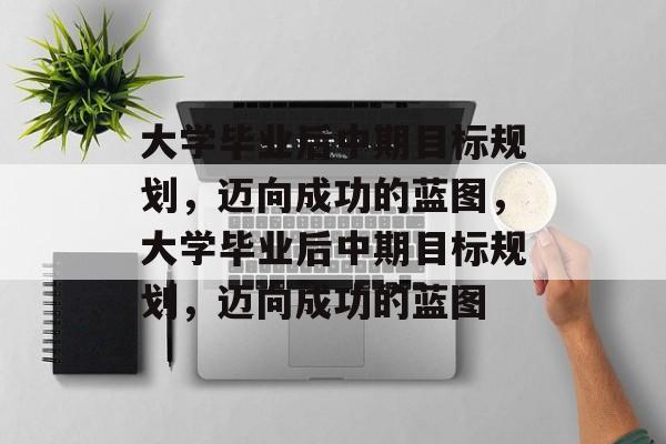 大学毕业后中期目标规划，迈向成功的蓝图，大学毕业后中期目标规划，迈向成功的蓝图