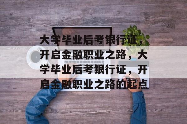 大学毕业后考银行证，开启金融职业之路，大学毕业后考银行证，开启金融职业之路的起点