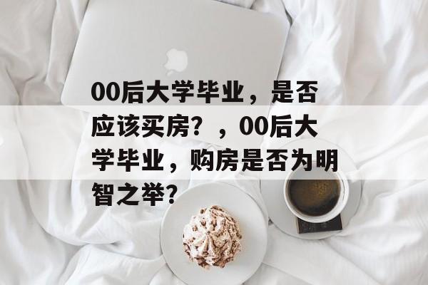 00后大学毕业，是否应该买房？，00后大学毕业，购房是否为明智之举？