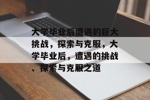 大学毕业后遭遇的巨大挑战，探索与克服，大学毕业后，遭遇的挑战、探索与克服之道