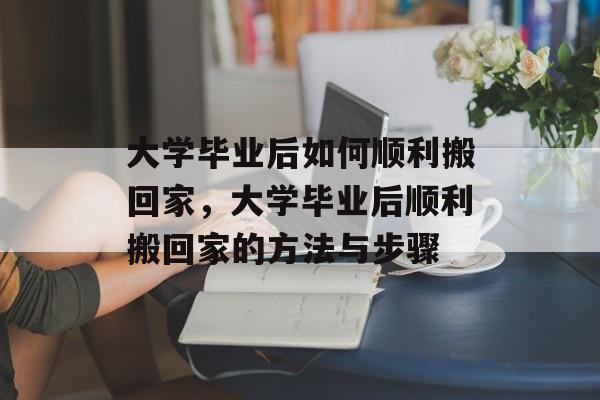 大学毕业后如何顺利搬回家，大学毕业后顺利搬回家的方法与步骤