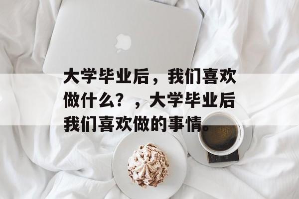 大学毕业后，我们喜欢做什么？，大学毕业后我们喜欢做的事情。