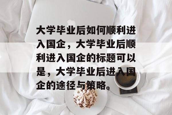 大学毕业后如何顺利进入国企，大学毕业后顺利进入国企的标题可以是，大学毕业后进入国企的途径与策略。