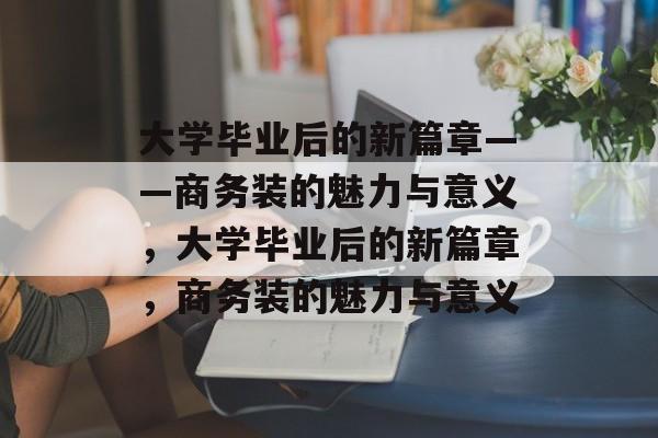 大学毕业后的新篇章——商务装的魅力与意义，大学毕业后的新篇章，商务装的魅力与意义