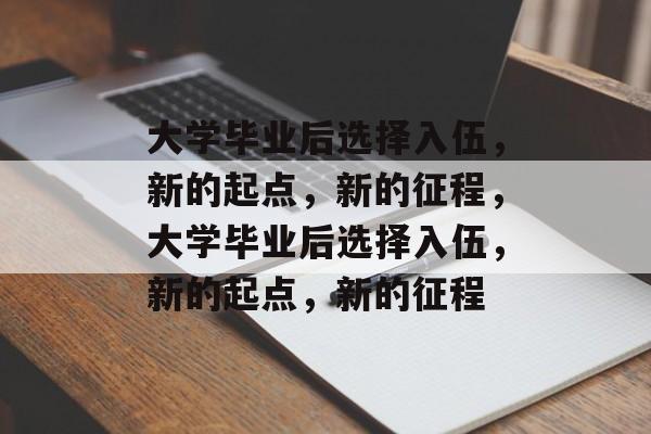 大学毕业后选择入伍，新的起点，新的征程，大学毕业后选择入伍，新的起点，新的征程