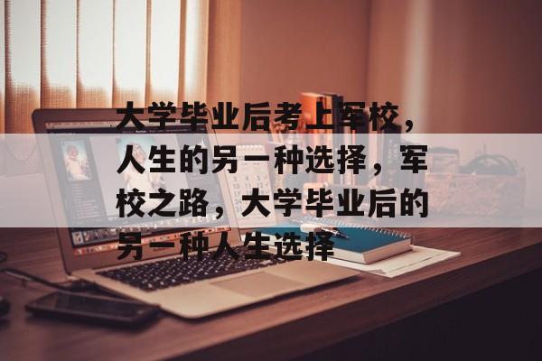 大学毕业后考上军校，人生的另一种选择，军校之路，大学毕业后的另一种人生选择