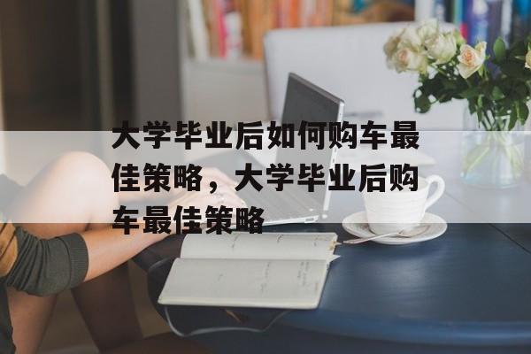 大学毕业后如何购车最佳策略，大学毕业后购车最佳策略