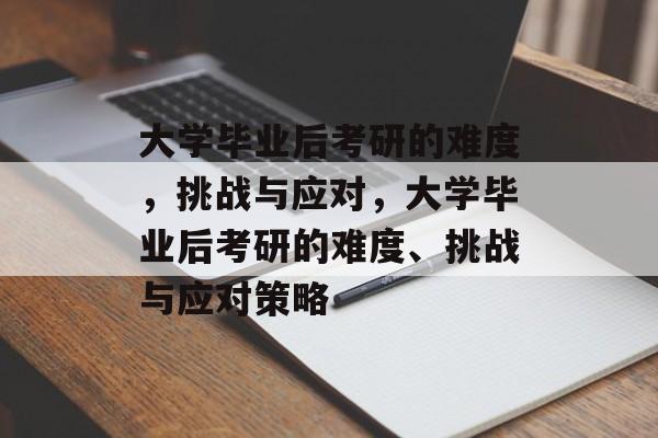 大学毕业后考研的难度，挑战与应对，大学毕业后考研的难度、挑战与应对策略