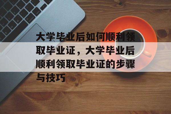 大学毕业后如何顺利领取毕业证，大学毕业后顺利领取毕业证的步骤与技巧