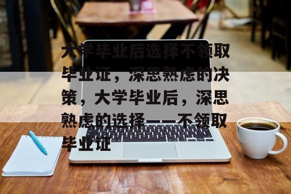 大学毕业后选择不领取毕业证，深思熟虑的决策，大学毕业后，深思熟虑的选择——不领取毕业证