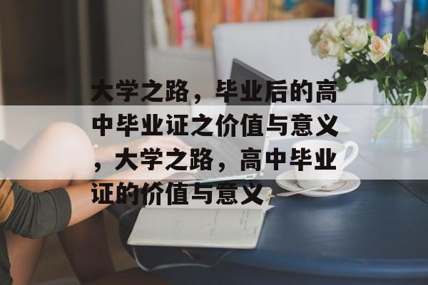 大学之路，毕业后的高中毕业证之价值与意义，大学之路，高中毕业证的价值与意义