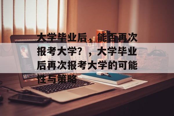 大学毕业后，能否再次报考大学？，大学毕业后再次报考大学的可能性与策略