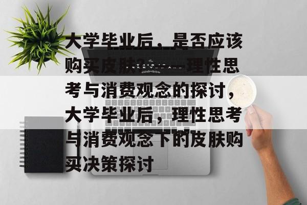 大学毕业后，是否应该购买皮肤？——理性思考与消费观念的探讨，大学毕业后，理性思考与消费观念下的皮肤购买决策探讨