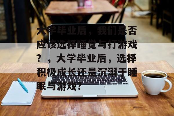 大学毕业后，我们是否应该选择睡觉与打游戏？，大学毕业后，选择积极成长还是沉溺于睡眠与游戏？