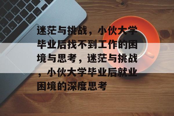 迷茫与挑战，小伙大学毕业后找不到工作的困境与思考，迷茫与挑战，小伙大学毕业后就业困境的深度思考