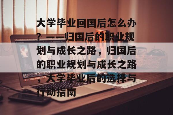 大学毕业回国后怎么办？——归国后的职业规划与成长之路，归国后的职业规划与成长之路，大学毕业后的选择与行动指南