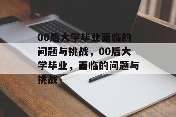 00后大学毕业面临的问题与挑战，00后大学毕业，面临的问题与挑战