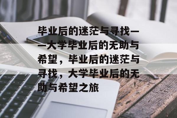 毕业后的迷茫与寻找——大学毕业后的无助与希望，毕业后的迷茫与寻找，大学毕业后的无助与希望之旅