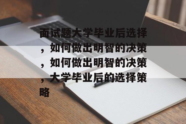 面试题大学毕业后选择，如何做出明智的决策，如何做出明智的决策，大学毕业后的选择策略