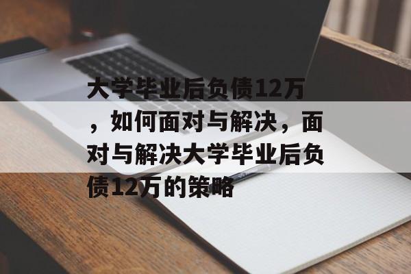 大学毕业后负债12万，如何面对与解决，面对与解决大学毕业后负债12万的策略