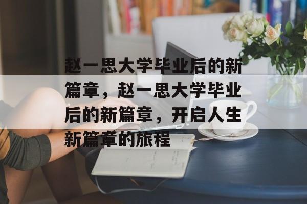 赵一思大学毕业后的新篇章，赵一思大学毕业后的新篇章，开启人生新篇章的旅程