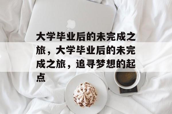 大学毕业后的未完成之旅，大学毕业后的未完成之旅，追寻梦想的起点