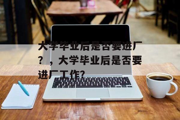 大学毕业后是否要进厂？，大学毕业后是否要进厂工作？