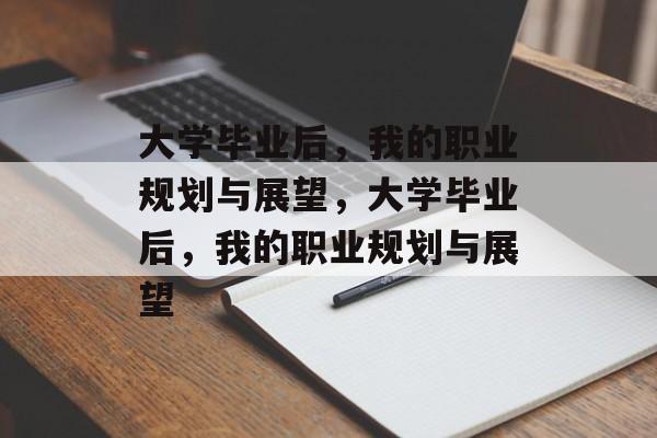 大学毕业后，我的职业规划与展望，大学毕业后，我的职业规划与展望