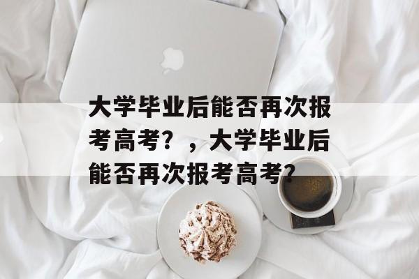 大学毕业后能否再次报考高考？，大学毕业后能否再次报考高考？