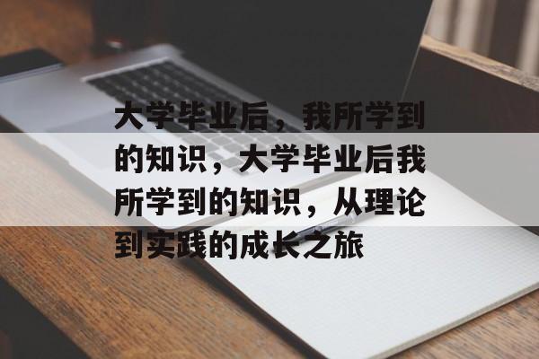 大学毕业后，我所学到的知识，大学毕业后我所学到的知识，从理论到实践的成长之旅