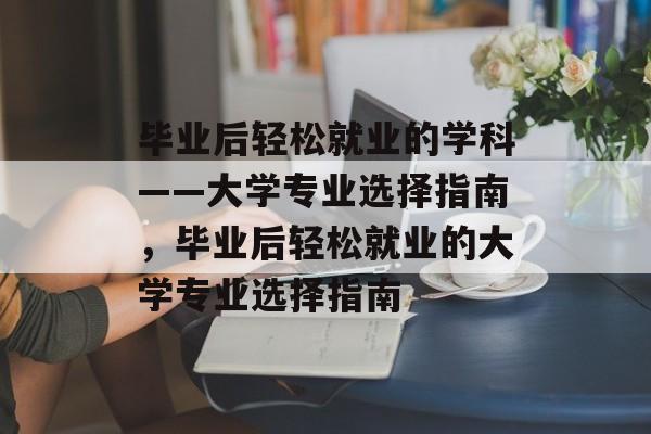 毕业后轻松就业的学科——大学专业选择指南，毕业后轻松就业的大学专业选择指南