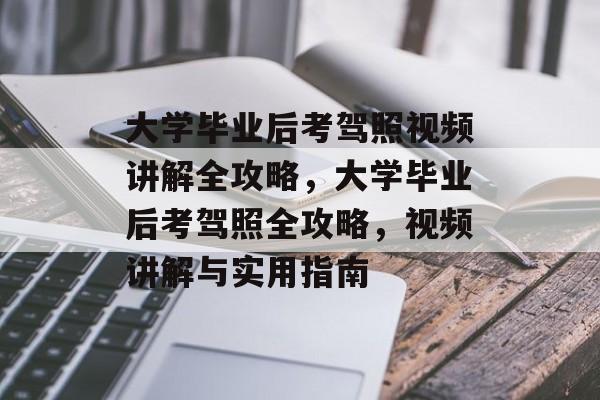 大学毕业后考驾照视频讲解全攻略，大学毕业后考驾照全攻略，视频讲解与实用指南