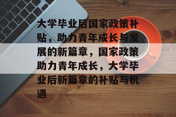 大学毕业后国家政策补贴，助力青年成长与发展的新篇章，国家政策助力青年成长，大学毕业后新篇章的补贴与机遇