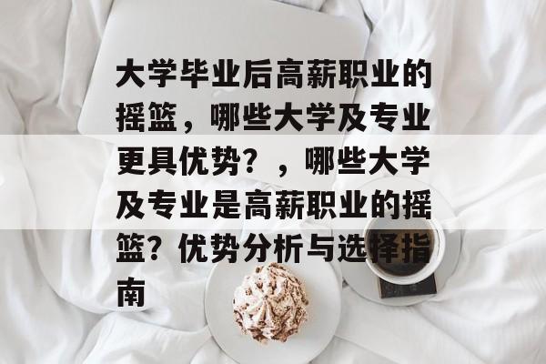 大学毕业后高薪职业的摇篮，哪些大学及专业更具优势？，哪些大学及专业是高薪职业的摇篮？优势分析与选择指南