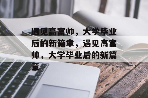 遇见高富帅，大学毕业后的新篇章，遇见高富帅，大学毕业后的新篇章