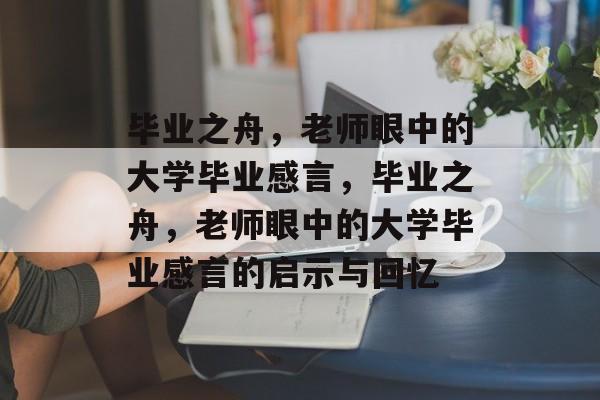 毕业之舟，老师眼中的大学毕业感言，毕业之舟，老师眼中的大学毕业感言的启示与回忆