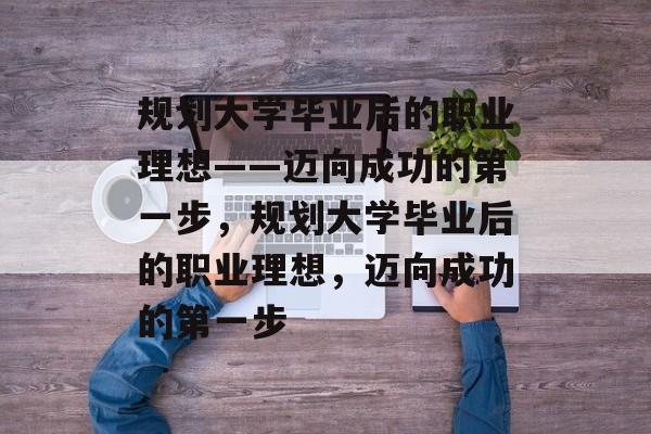 规划大学毕业后的职业理想——迈向成功的第一步，规划大学毕业后的职业理想，迈向成功的第一步