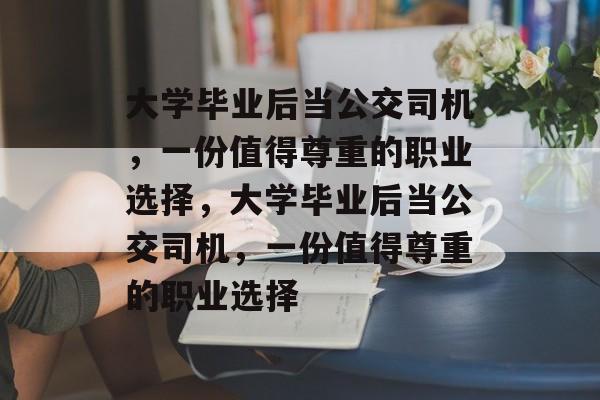 大学毕业后当公交司机，一份值得尊重的职业选择，大学毕业后当公交司机，一份值得尊重的职业选择