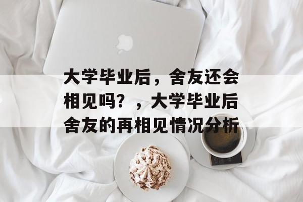 大学毕业后，舍友还会相见吗？，大学毕业后舍友的再相见情况分析